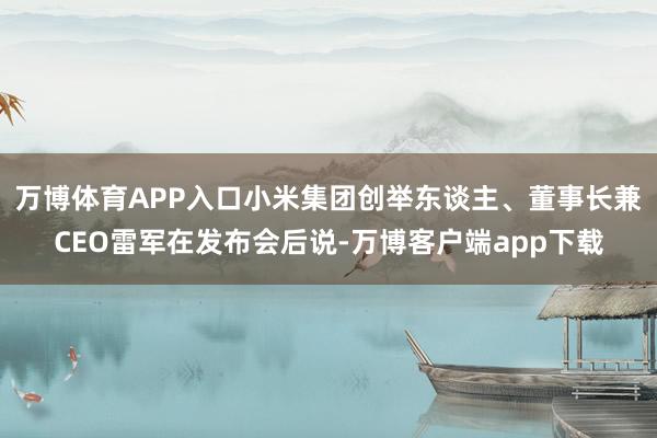 万博体育APP入口小米集团创举东谈主、董事长兼CEO雷军在发布会后说-万博客户端app下载