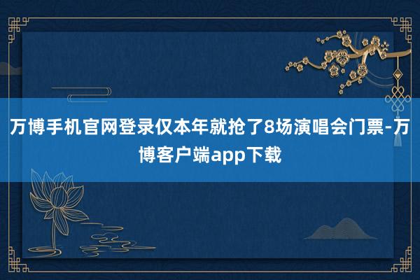 万博手机官网登录仅本年就抢了8场演唱会门票-万博客户端app下载