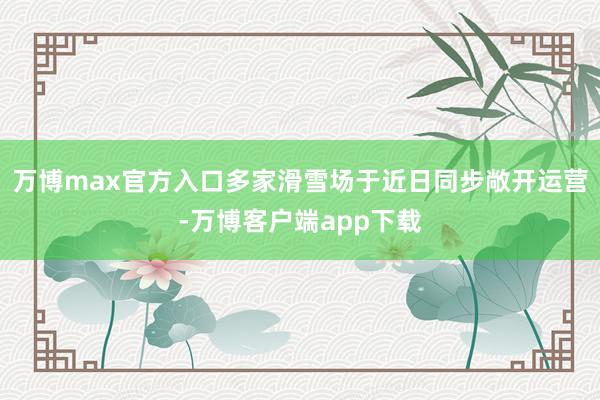 万博max官方入口多家滑雪场于近日同步敞开运营-万博客户端app下载