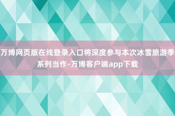 万博网页版在线登录入口将深度参与本次冰雪旅游季系列当作-万博客户端app下载