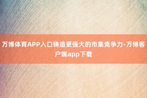 万博体育APP入口铸造更强大的市集竞争力-万博客户端app下载