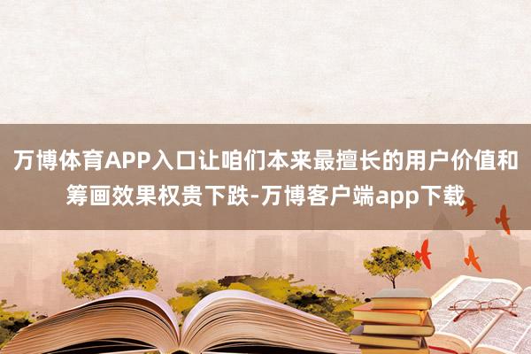 万博体育APP入口让咱们本来最擅长的用户价值和筹画效果权贵下跌-万博客户端app下载