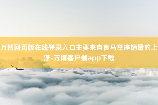 万博网页版在线登录入口主要来自良马举座销量的上浮-万博客户端app下载