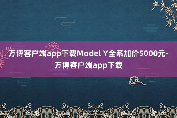 万博客户端app下载Model Y全系加价5000元-万博客户端app下载