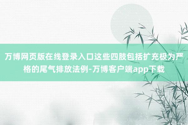 万博网页版在线登录入口这些四肢包括扩充极为严格的尾气排放法例-万博客户端app下载