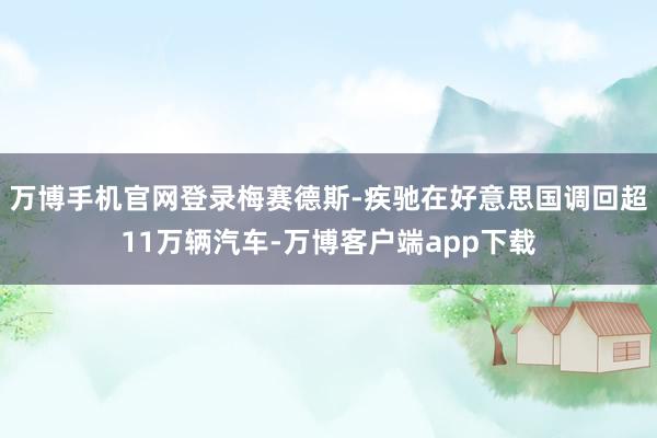 万博手机官网登录梅赛德斯-疾驰在好意思国调回超11万辆汽车-万博客户端app下载