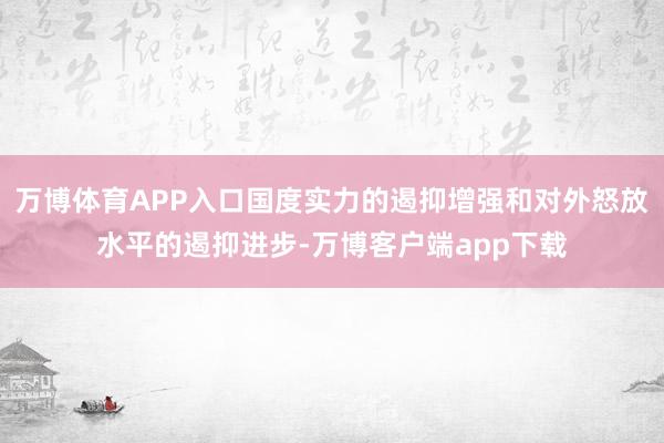 万博体育APP入口国度实力的遏抑增强和对外怒放水平的遏抑进步-万博客户端app下载