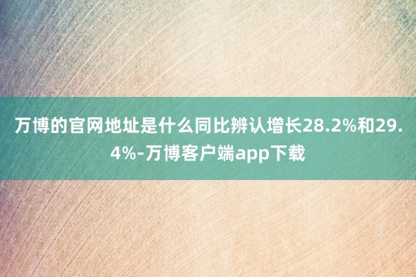 万博的官网地址是什么同比辨认增长28.2%和29.4%-万博客户端app下载