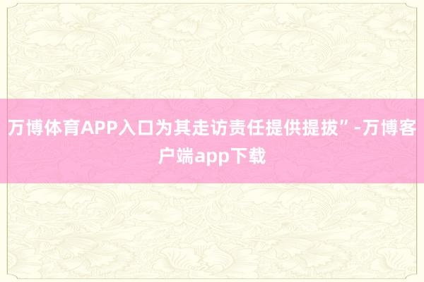 万博体育APP入口为其走访责任提供提拔”-万博客户端app下载