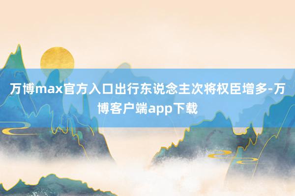 万博max官方入口出行东说念主次将权臣增多-万博客户端app下载