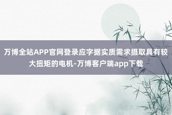 万博全站APP官网登录应字据实质需求摄取具有较大扭矩的电机-万博客户端app下载