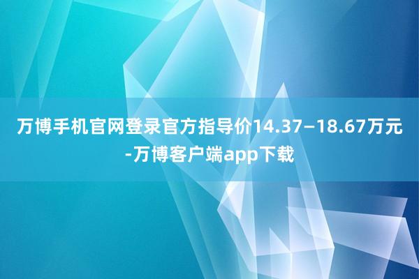 万博手机官网登录官方指导价14.37—18.67万元-万博客户端app下载