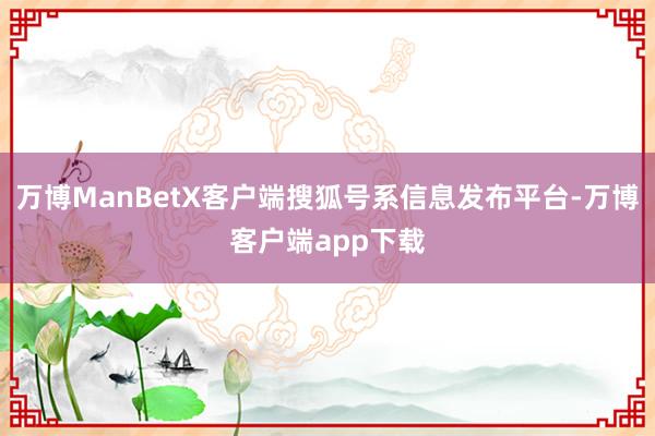 万博ManBetX客户端搜狐号系信息发布平台-万博客户端app下载