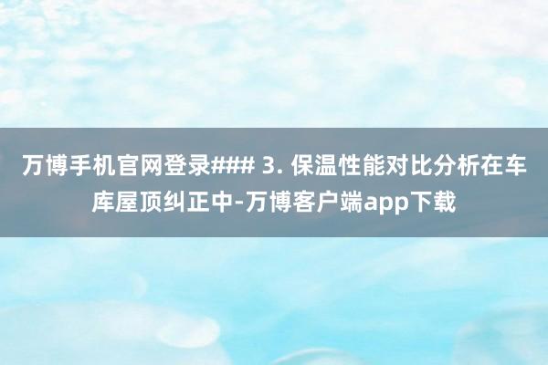 万博手机官网登录### 3. 保温性能对比分析在车库屋顶纠正中-万博客户端app下载