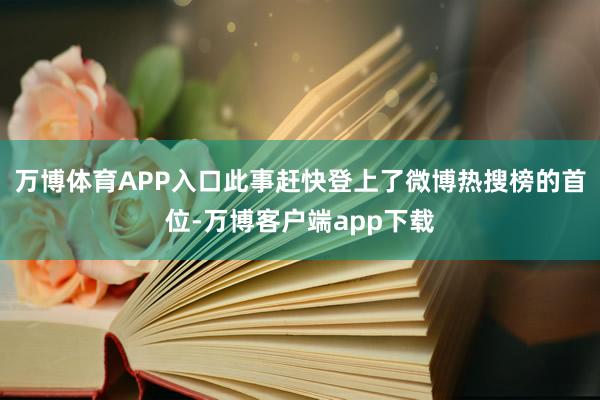 万博体育APP入口此事赶快登上了微博热搜榜的首位-万博客户端app下载