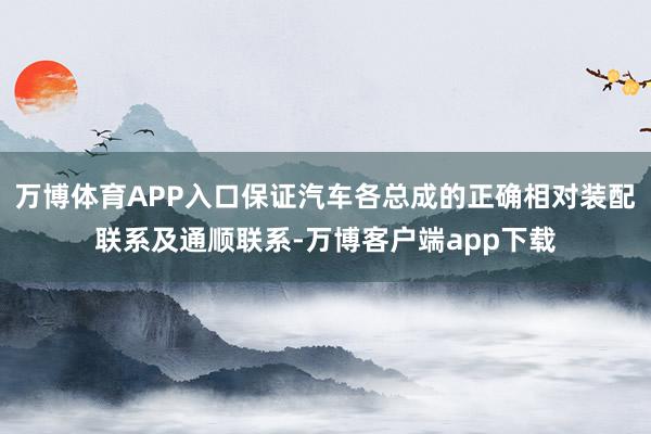 万博体育APP入口保证汽车各总成的正确相对装配联系及通顺联系-万博客户端app下载