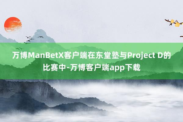 万博ManBetX客户端在东堂塾与Project D的比赛中-万博客户端app下载