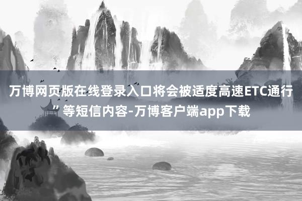 万博网页版在线登录入口将会被适度高速ETC通行”等短信内容-万博客户端app下载