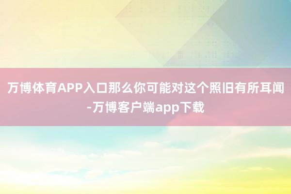 万博体育APP入口那么你可能对这个照旧有所耳闻-万博客户端app下载