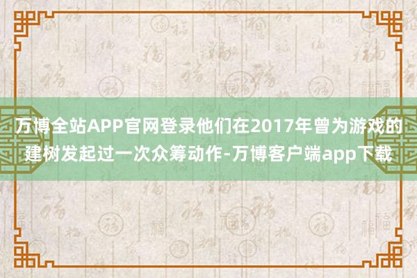 万博全站APP官网登录他们在2017年曾为游戏的建树发起过一次众筹动作-万博客户端app下载