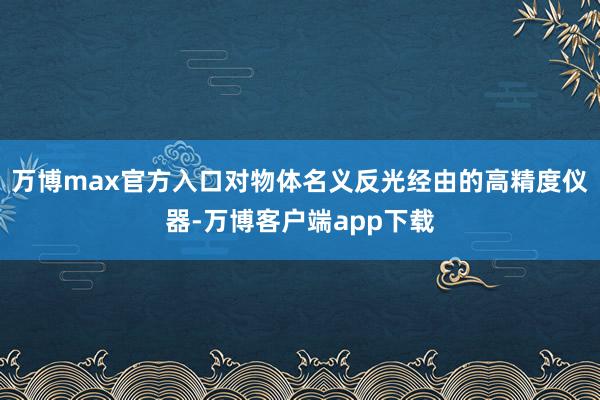 万博max官方入口对物体名义反光经由的高精度仪器-万博客户端app下载