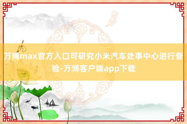 万博max官方入口可研究小米汽车处事中心进行查验-万博客户端app下载