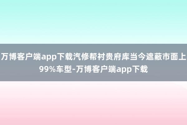 万博客户端app下载汽修帮衬贵府库当今遮蔽市面上99%车型-万博客户端app下载