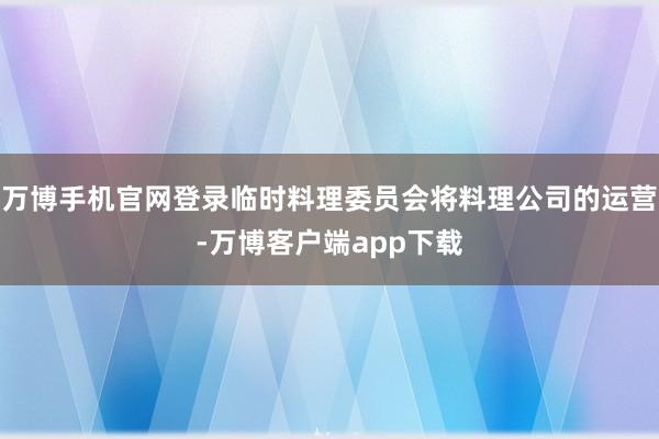 万博手机官网登录临时料理委员会将料理公司的运营-万博客户端app下载