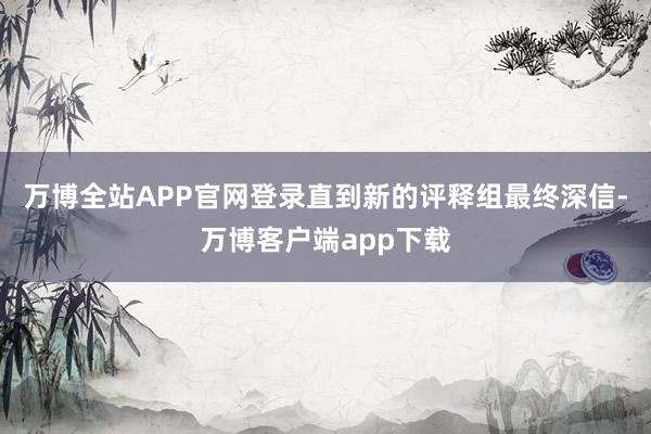 万博全站APP官网登录直到新的评释组最终深信-万博客户端app下载