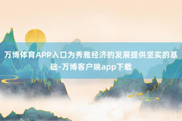 万博体育APP入口为秀雅经济的发展提供坚实的基础-万博客户端app下载