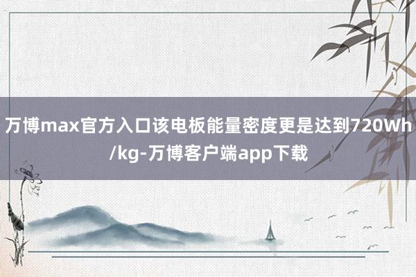 万博max官方入口该电板能量密度更是达到720Wh/kg-万博客户端app下载