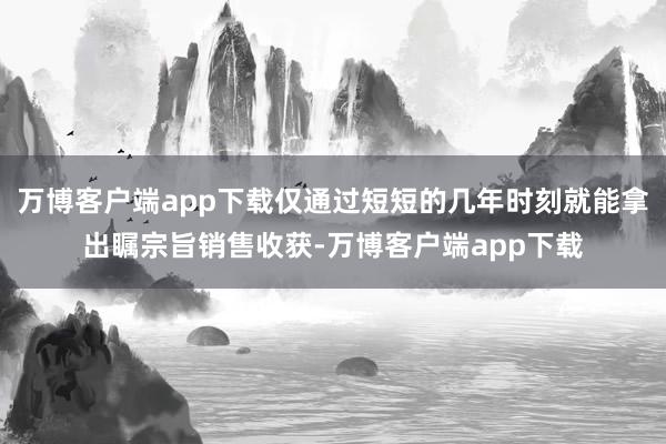 万博客户端app下载仅通过短短的几年时刻就能拿出瞩宗旨销售收获-万博客户端app下载