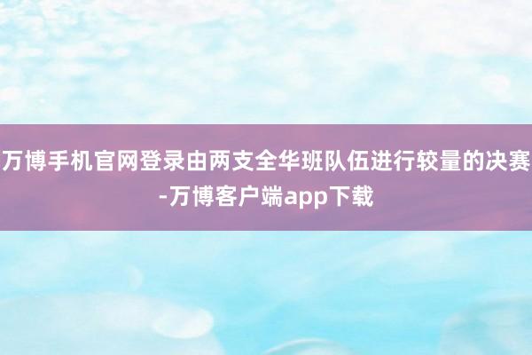 万博手机官网登录由两支全华班队伍进行较量的决赛-万博客户端app下载