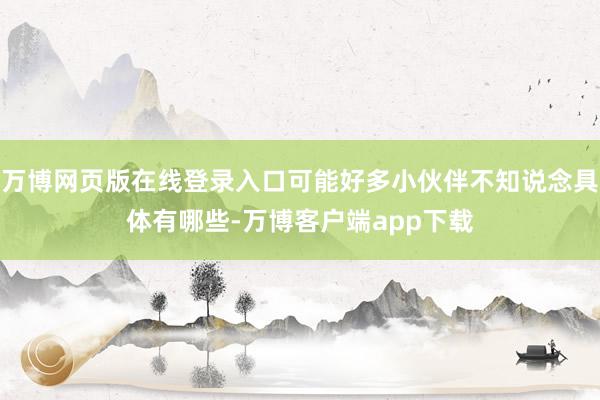 万博网页版在线登录入口可能好多小伙伴不知说念具体有哪些-万博客户端app下载