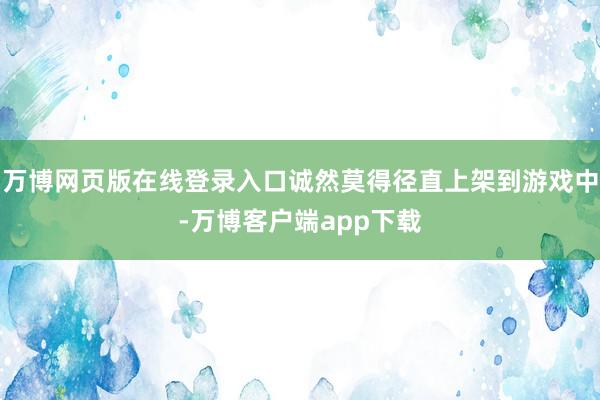 万博网页版在线登录入口诚然莫得径直上架到游戏中-万博客户端app下载