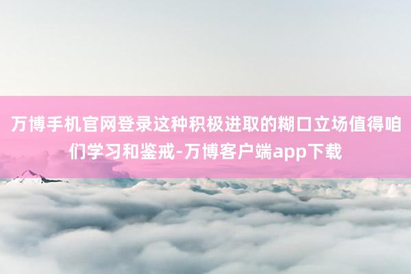 万博手机官网登录这种积极进取的糊口立场值得咱们学习和鉴戒-万博客户端app下载