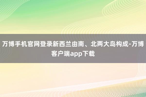 万博手机官网登录新西兰由南、北两大岛构成-万博客户端app下载