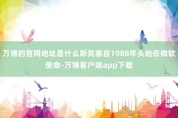 万博的官网地址是什么斯宾塞自1988年头始在微软使命-万博客户端app下载