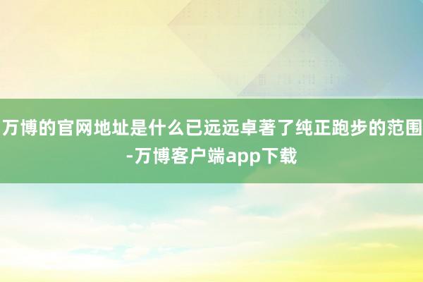 万博的官网地址是什么已远远卓著了纯正跑步的范围-万博客户端app下载