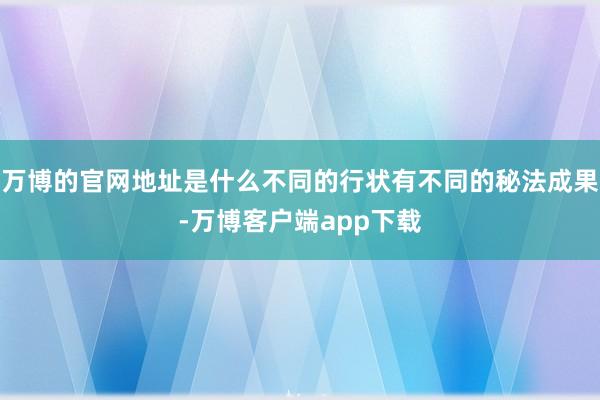 万博的官网地址是什么不同的行状有不同的秘法成果-万博客户端app下载