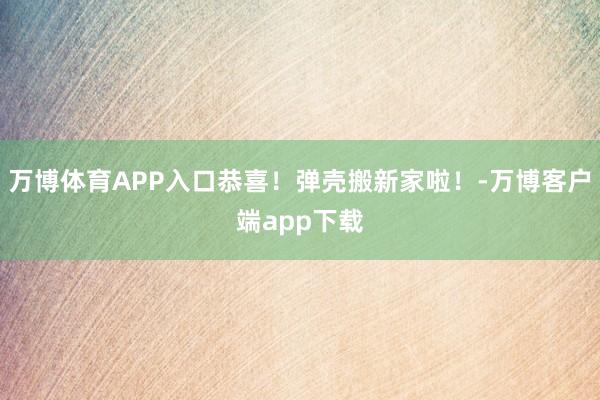 万博体育APP入口恭喜！弹壳搬新家啦！-万博客户端app下载