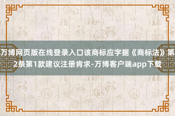 万博网页版在线登录入口该商标应字据《商标法》第2条第1款建议注册肯求-万博客户端app下载