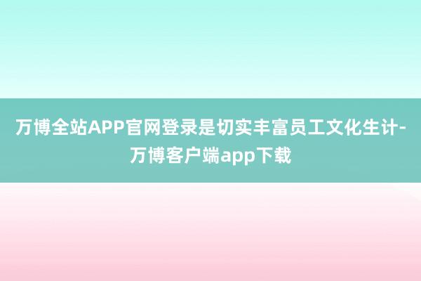 万博全站APP官网登录是切实丰富员工文化生计-万博客户端app下载