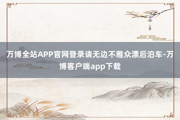 万博全站APP官网登录请无边不雅众漂后泊车-万博客户端app下载