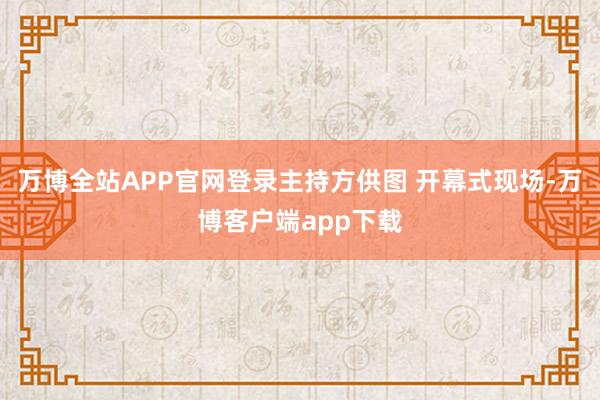 万博全站APP官网登录主持方供图 开幕式现场-万博客户端app下载