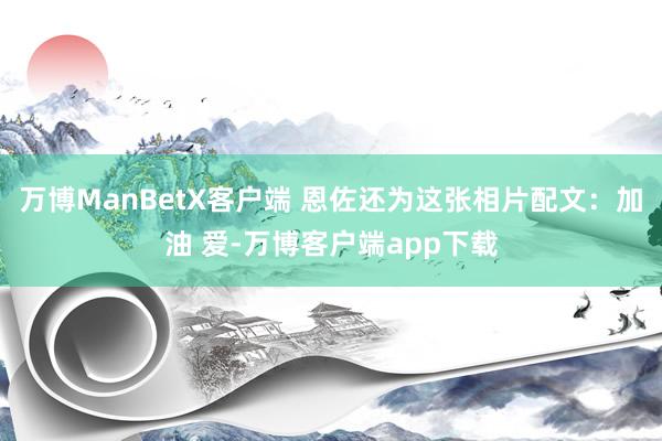 万博ManBetX客户端 恩佐还为这张相片配文：加油 爱-万博客户端app下载