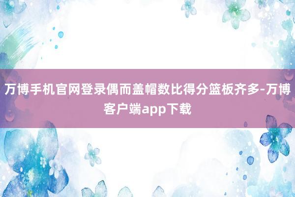 万博手机官网登录偶而盖帽数比得分篮板齐多-万博客户端app下载