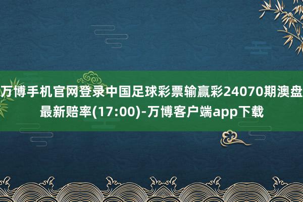 万博手机官网登录中国足球彩票输赢彩24070期澳盘最新赔率(17:00)-万博客户端app下载