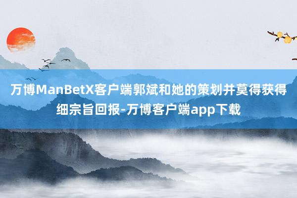 万博ManBetX客户端郭斌和她的策划并莫得获得细宗旨回报-万博客户端app下载