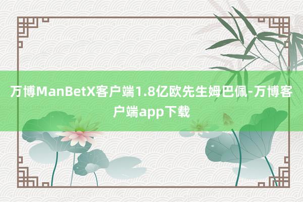 万博ManBetX客户端1.8亿欧先生姆巴佩-万博客户端app下载